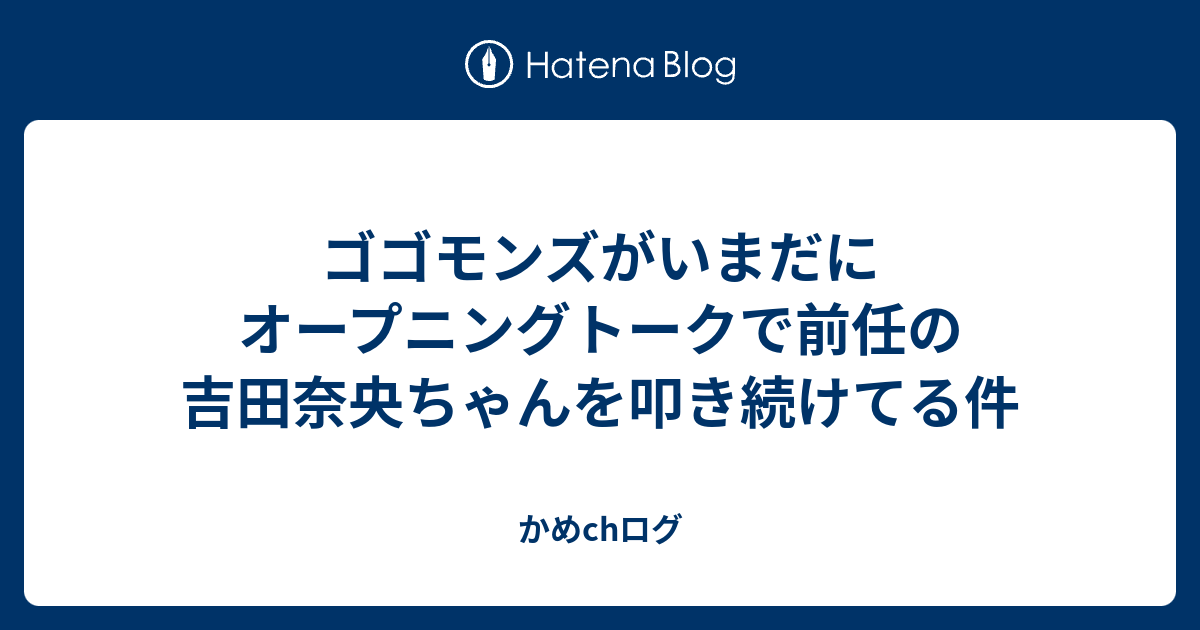 ゴゴモンズがいまだにオープニングトークで前任の吉田奈央ちゃんを叩き続けてる件 かめchログ