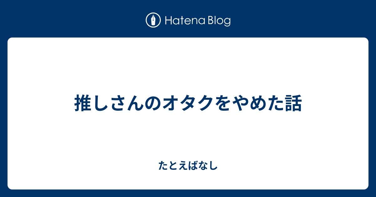 推しさんのオタクをやめた話 たとえばなし