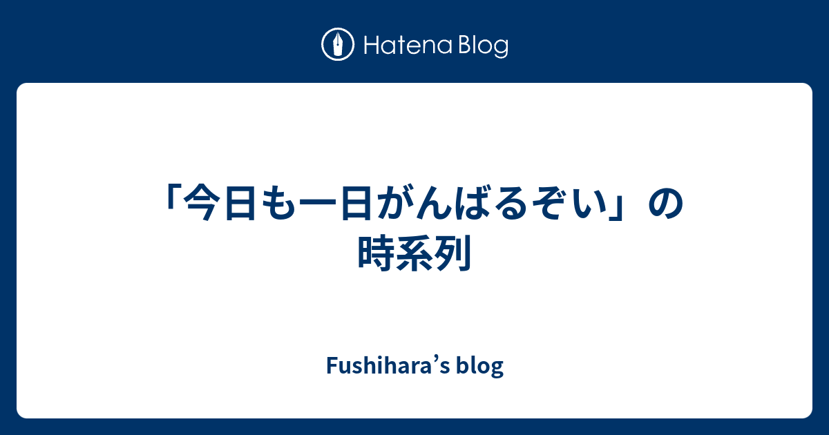 今日も一日がんばるぞい の時系列 Fushihara S Blog