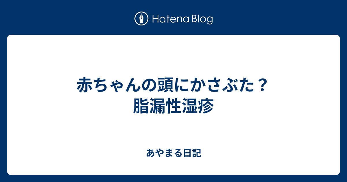 赤ちゃんの頭にかさぶた 脂漏性湿疹 あやまる日記