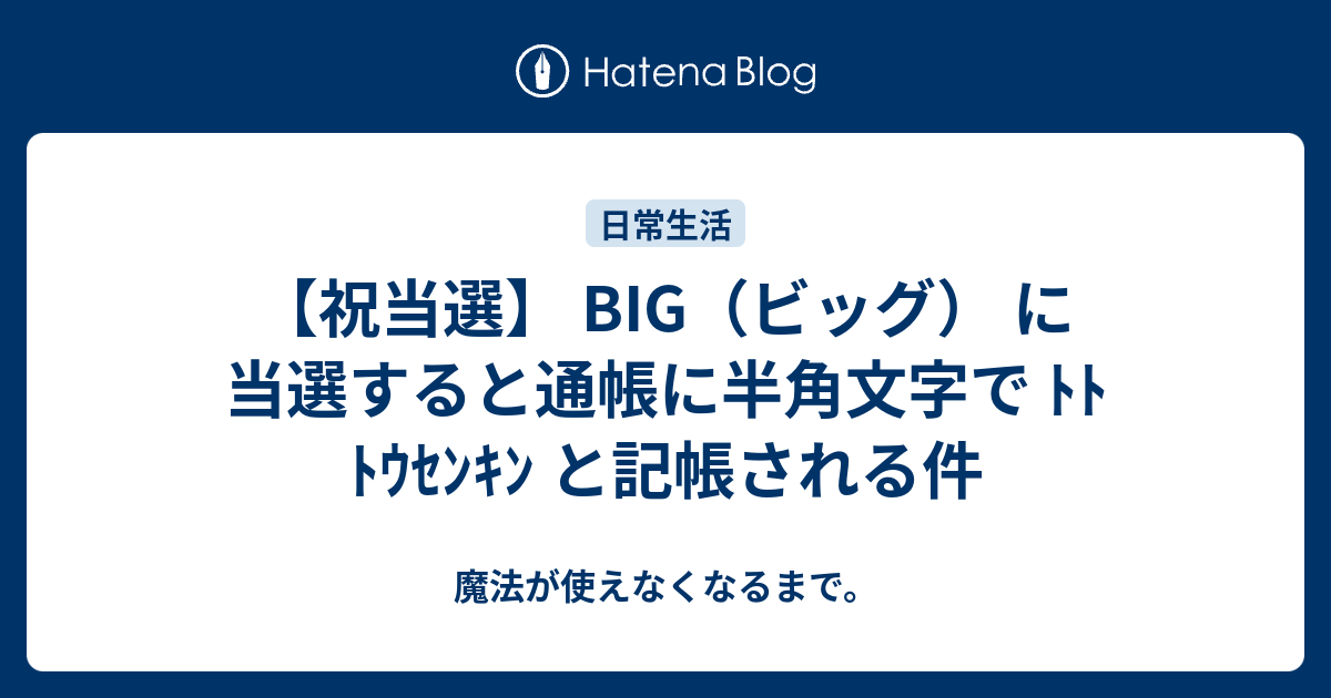 祝当選 Big ビッグ に当選すると通帳に半角文字で ﾄﾄ ﾄｳｾﾝｷﾝ と記帳される件 魔法が使えなくなるまで