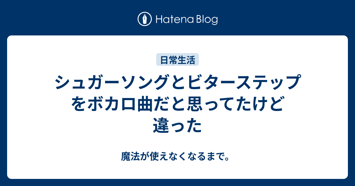 シュガーソングとビターステップ をボカロ曲だと思ってたけど違った 魔法が使えなくなるまで