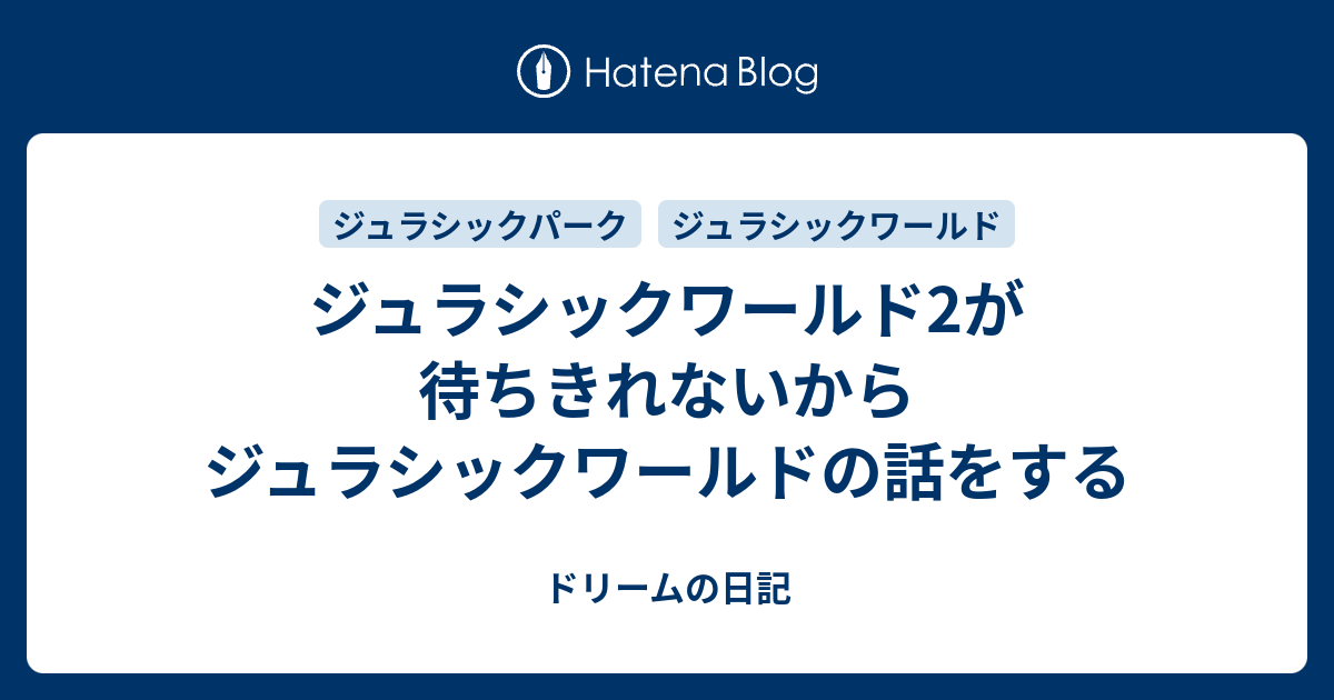 ジュラシックワールド2が待ちきれないからジュラシックワールドの話をする ドリームの日記