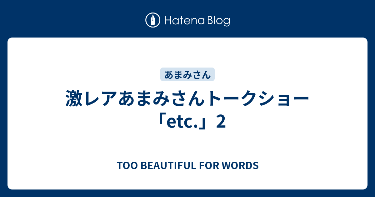 激レアあまみさんトークショー Etc 2 Too Beautiful For Words