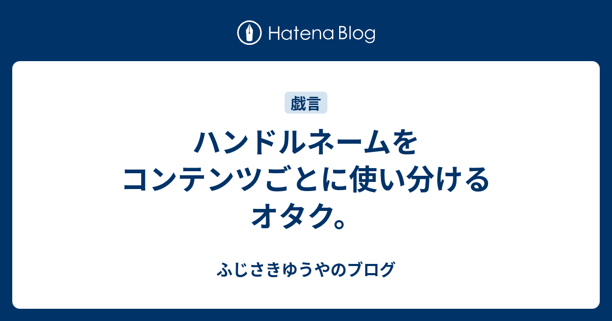 ハンドルネームをコンテンツごとに使い分けるオタク ふじさきゆうやのブログ