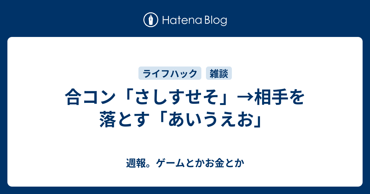 合コン さしすせそ 相手を落とす あいうえお 週報 ゲームとかお金とか