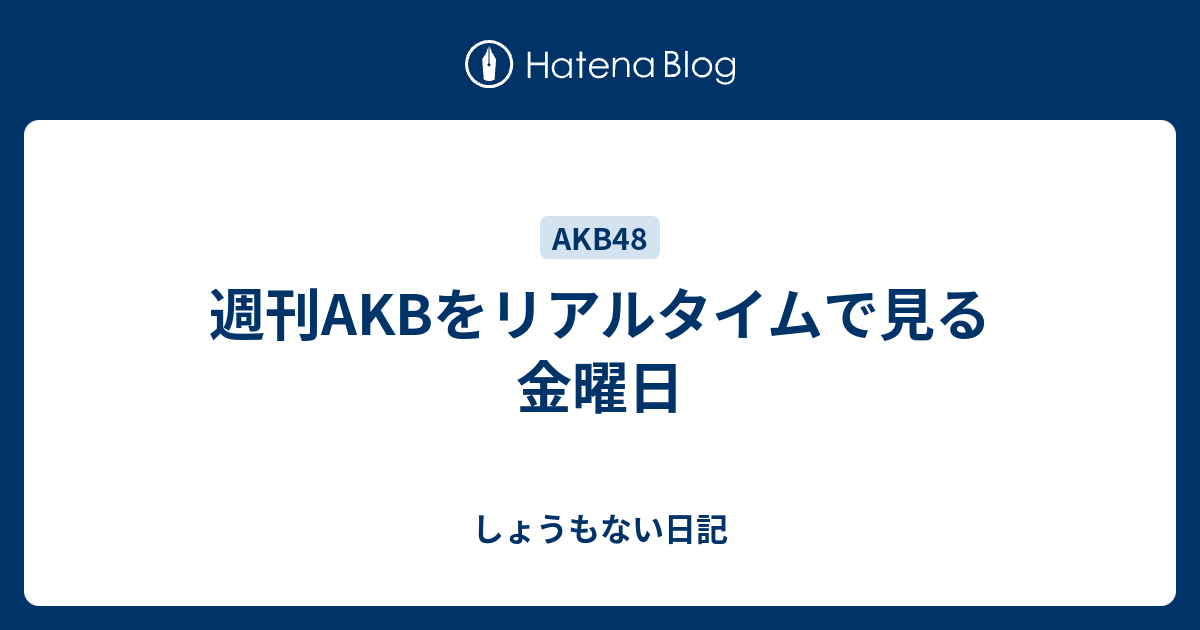 週刊akbをリアルタイムで見る金曜日 Akbとバスが好きな人のしょうもない日記