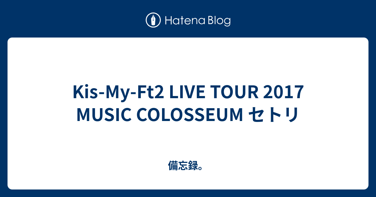 Kis-My-Ft2 LIVE TOUR 2017 MUSIC COLOSSEUM セトリ - 備忘録。