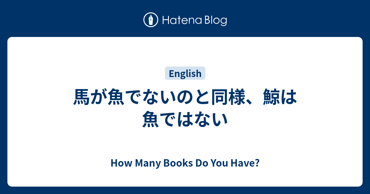 馬が魚でないのと同様 鯨は魚ではない How Many Books Do You Have