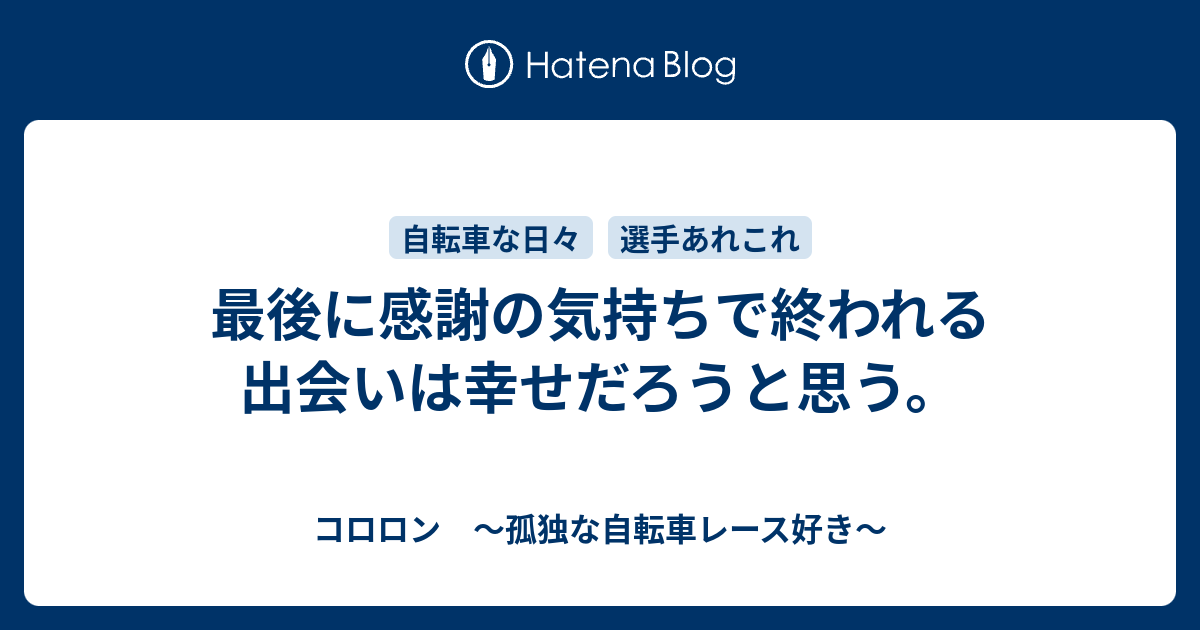 最後に感謝の気持ちで終われる出会いは幸せだろうと思う。 - コロロン　〜孤独な自転車レース好き〜