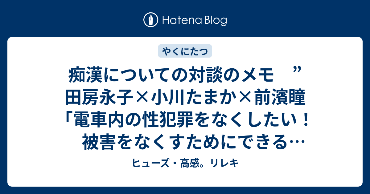 痴漢についての対談のメモ 田房永子 小川たまか 前濱瞳 電車内の性犯罪をなくしたい 被害をなくすためにできることは ヒューズ 高感 リレキ
