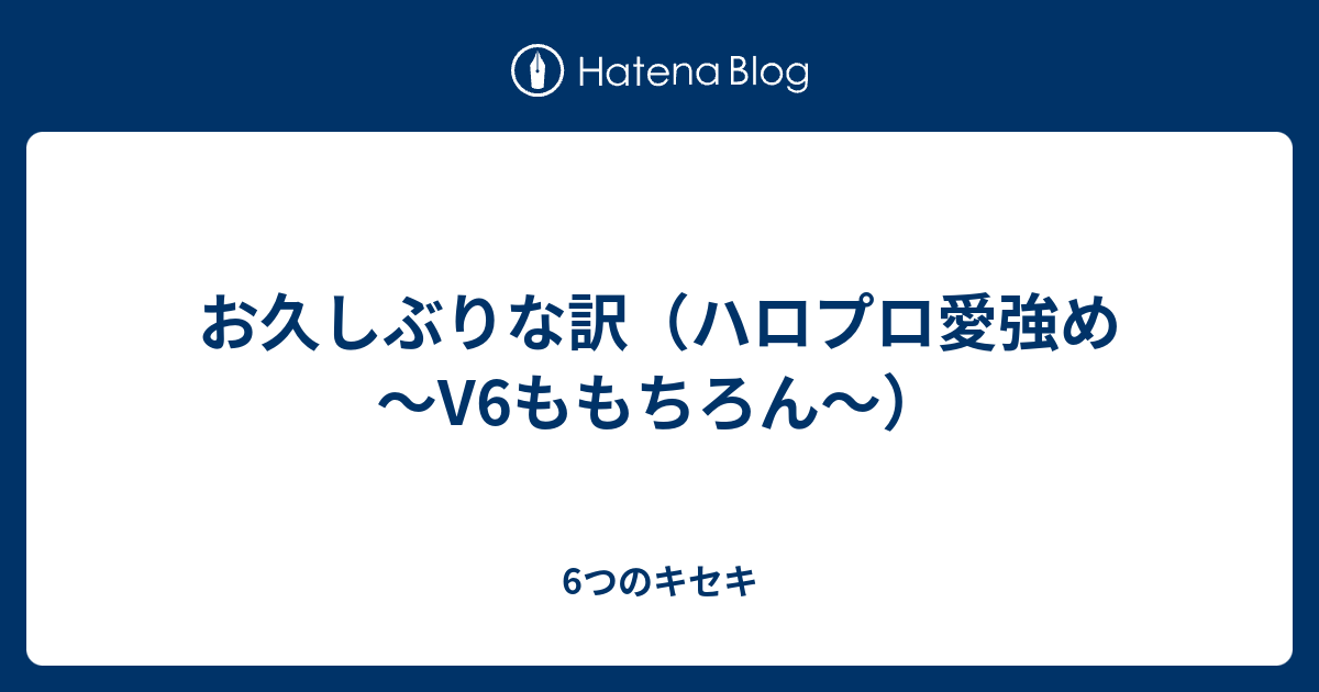 お久しぶりな訳 ハロプロ愛強め V6ももちろん 6つのキセキ