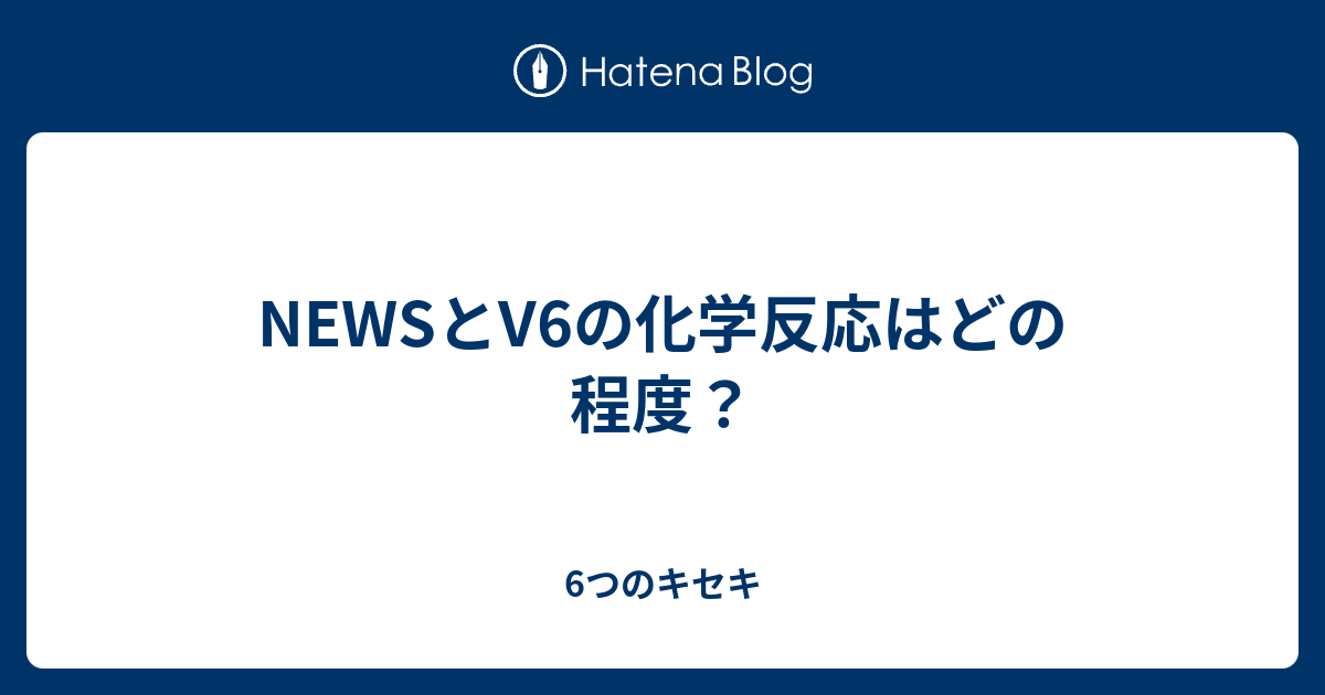 Newsとv6の化学反応はどの程度 6つのキセキ