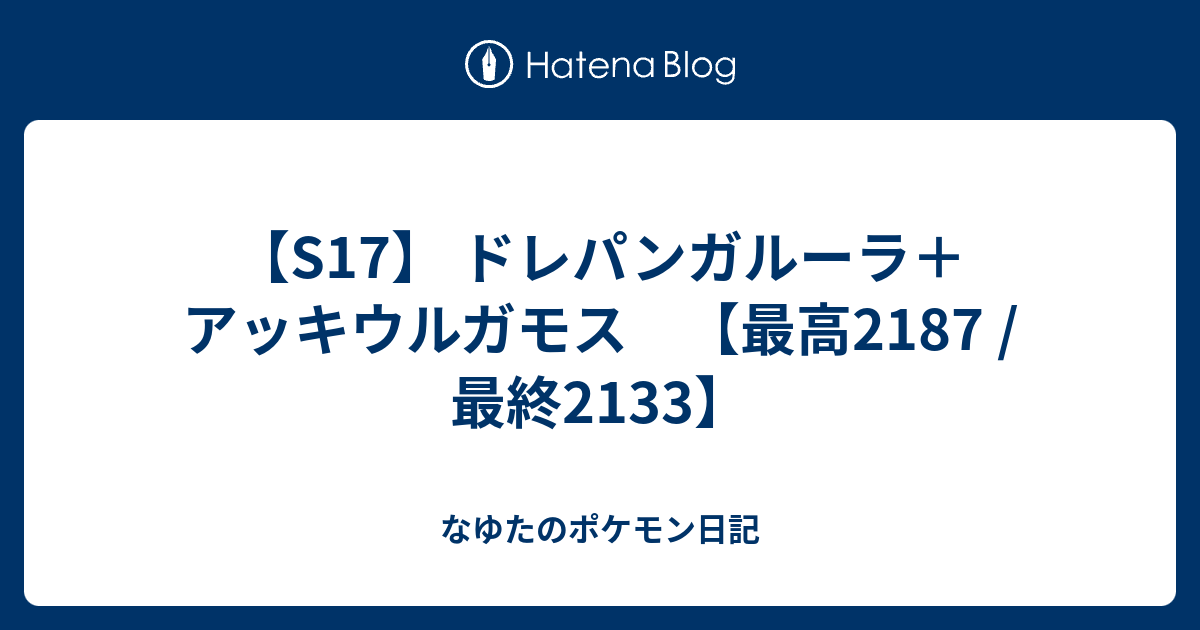 S17 ドレパンガルーラ アッキウルガモス 最高2187 最終2133 なゆたのポケモン日記