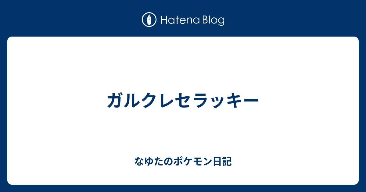 ガルクレセラッキー なゆたのポケモン日記