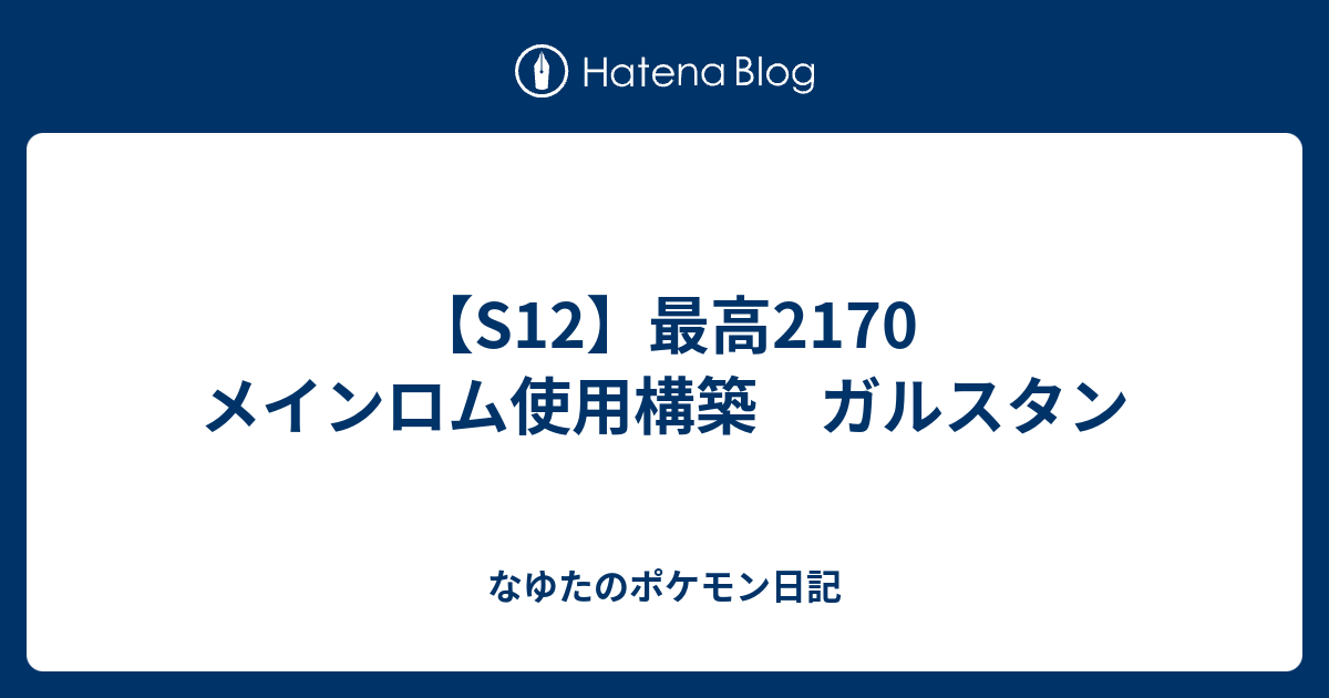 S12 最高2170 メインロム使用構築 ガルスタン なゆたのポケモン日記