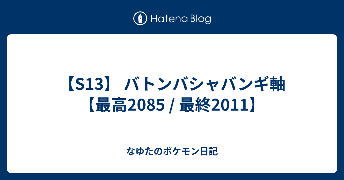 S13 バトンバシャバンギ軸 最高85 最終11 なゆたのポケモン日記