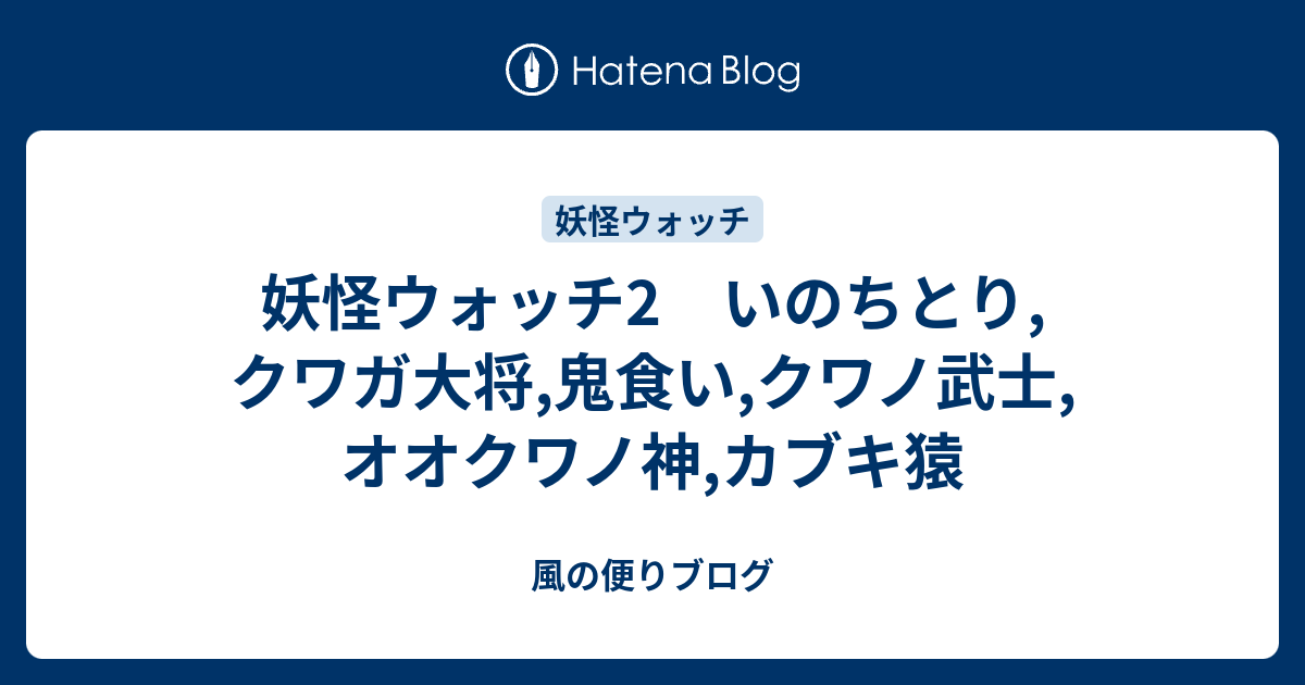 妖怪ウォッチ2 いのちとり クワガ大将 鬼食い クワノ武士 オオクワノ神 カブキ猿 風の便りブログ