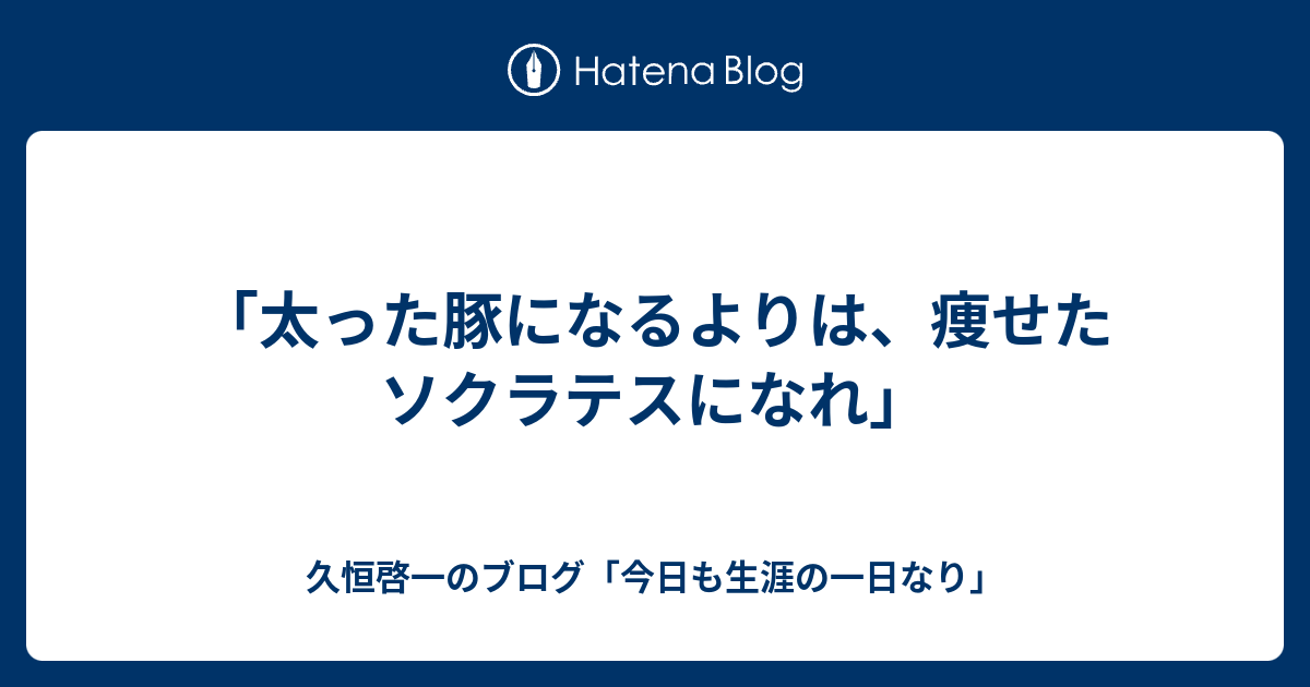 太った豚になるよりは 痩せたソクラテスになれ 久恒啓一のブログ 今日も生涯の一日なり