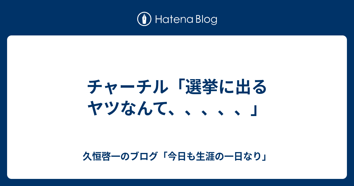 チャーチル 選挙に出るヤツなんて 久恒啓一のブログ 今日も生涯の一日なり