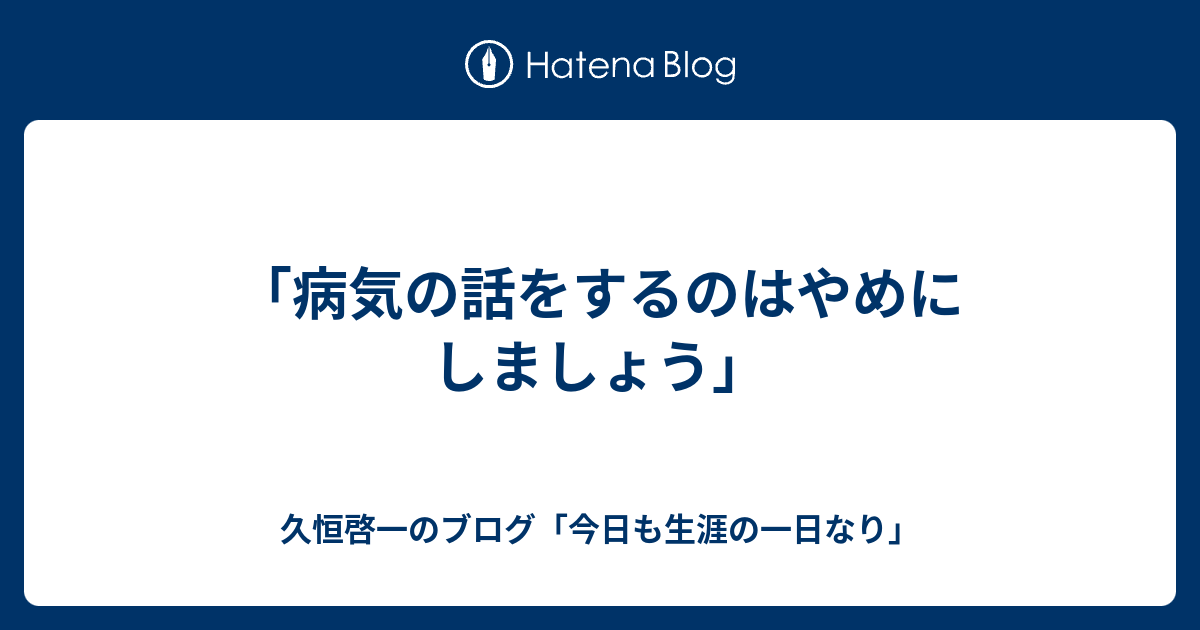 病気の話をするのはやめにしましょう 久恒啓一のブログ 今日も生涯の一日なり