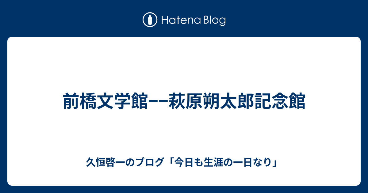 前橋文学館 萩原朔太郎記念館 久恒啓一のブログ 今日も生涯の一日なり