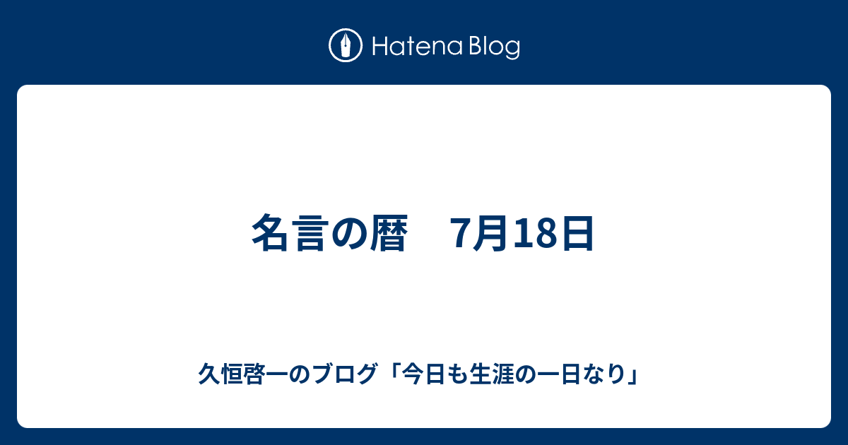 名言の暦 7月18日 久恒啓一のブログ 今日も生涯の一日なり