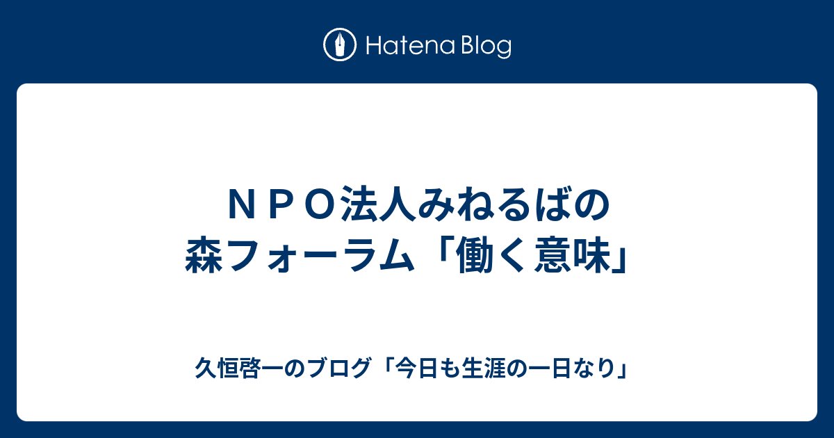 ｎｐｏ法人みねるばの森フォーラム 働く意味 久恒啓一のブログ 今日も生涯の一日なり