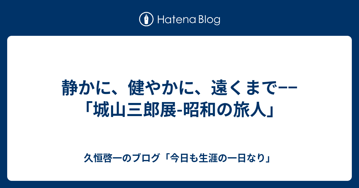 静かに 健やかに 遠くまで 城山三郎展 昭和の旅人 久恒啓一のブログ 今日も生涯の一日なり