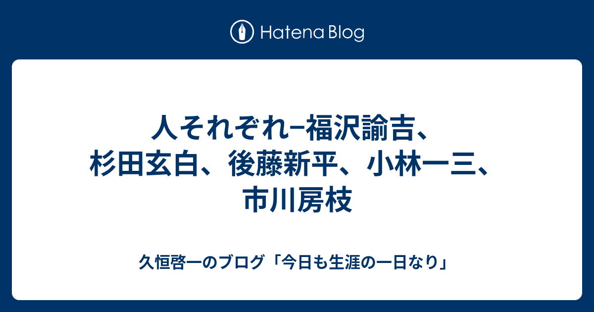 人それぞれ 福沢諭吉 杉田玄白 後藤新平 小林一三 市川房枝 久恒啓一のブログ 今日も生涯の一日なり