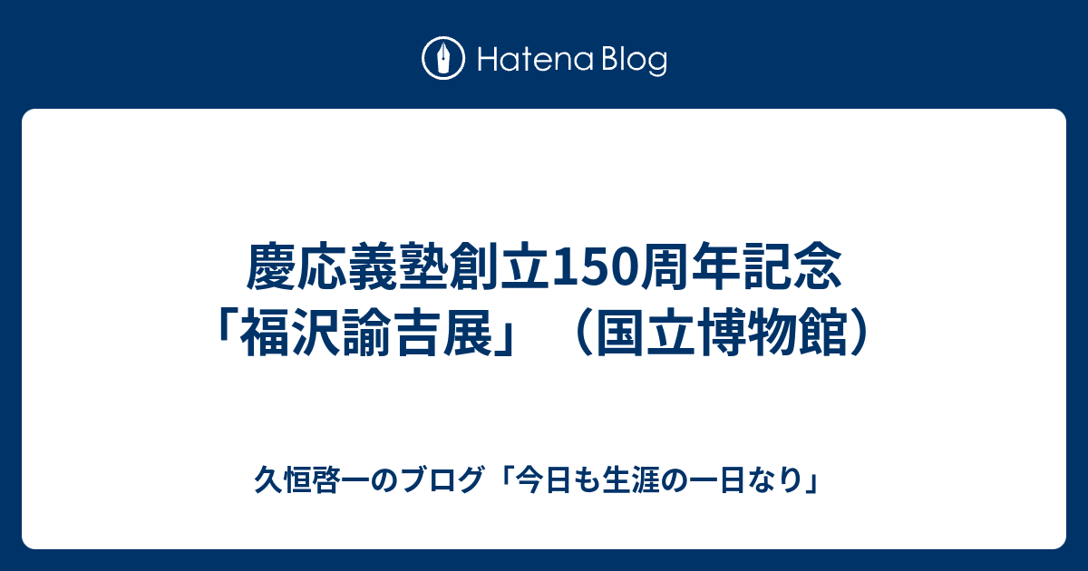 慶応義塾創立150周年記念 福沢諭吉展 国立博物館 久恒啓一のブログ 今日も生涯の一日なり