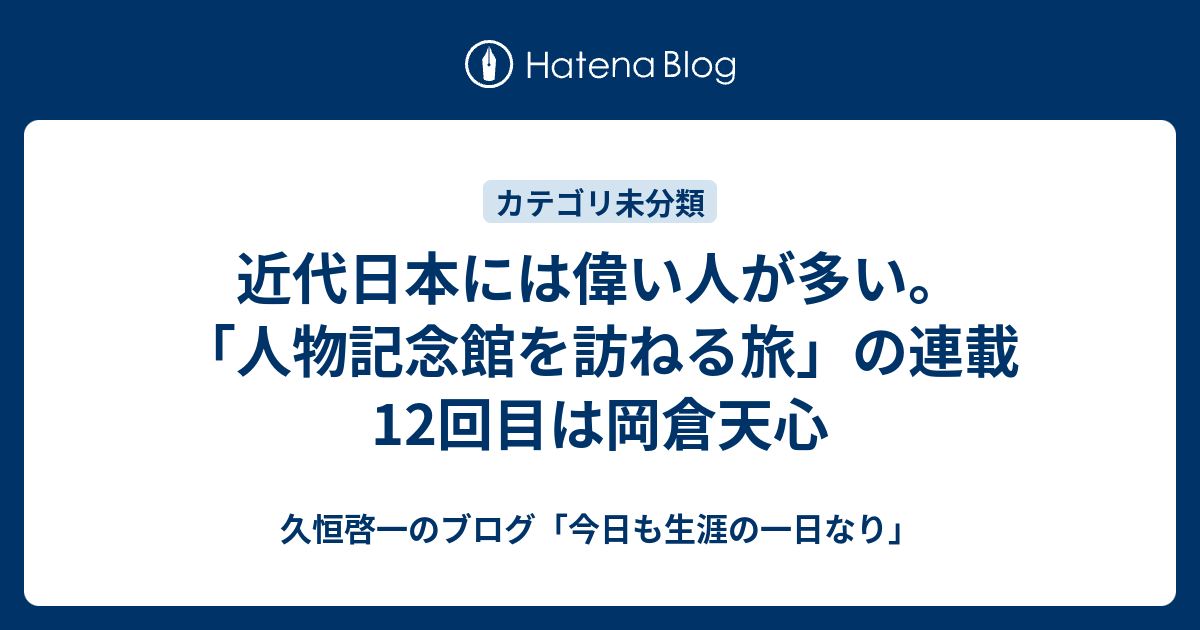 近代日本には偉い人が多い 人物記念館を訪ねる旅 の連載12回目は岡倉天心 久恒啓一のブログ 今日も生涯の一日なり