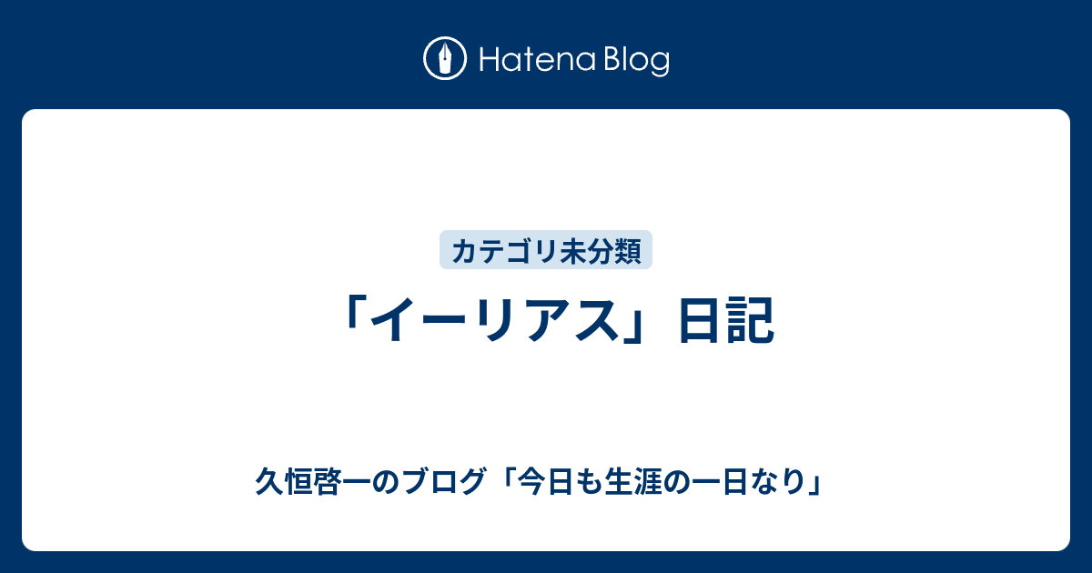 イーリアス」日記 - 久恒啓一のブログ「今日も生涯の一日なり」