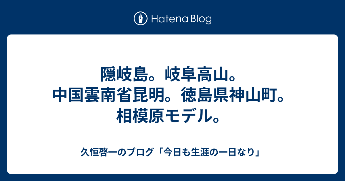 隠岐島 岐阜高山 中国雲南省昆明 徳島県神山町 相模原モデル 久恒啓一のブログ 今日も生涯の一日なり