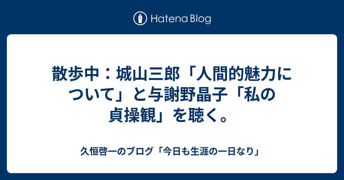 散歩中 城山三郎 人間的魅力について と与謝野晶子 私の貞操観 を聴く 久恒啓一のブログ 今日も生涯の一日なり