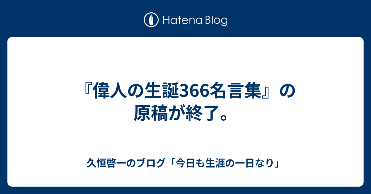 偉人の生誕366名言集 の原稿が終了 久恒啓一のブログ 今日も生涯の一日なり