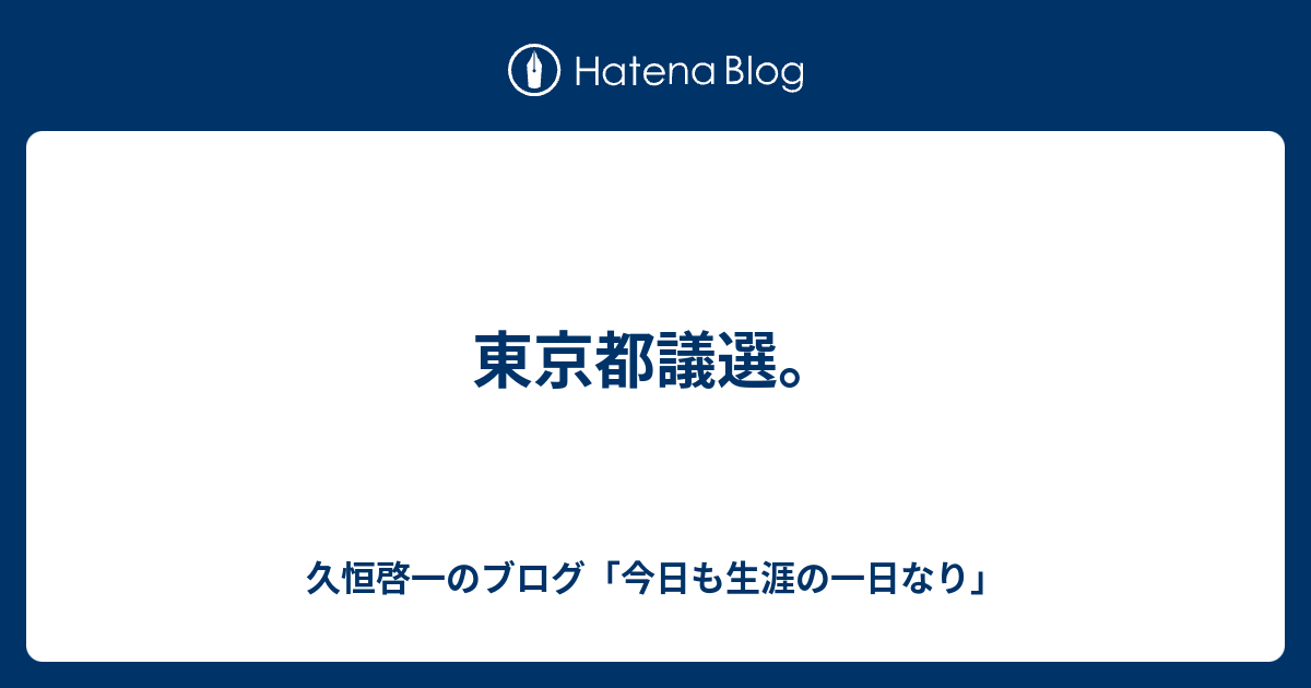 東京都議選 久恒啓一のブログ 今日も生涯の一日なり