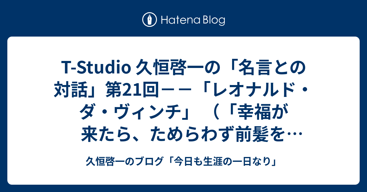 T Studio 久恒啓一の 名言との対話 第21回 レオナルド ダ ヴィンチ 幸福が来たら ためらわず前髪をつかめ うしろは禿げているからね 久恒啓一のブログ 今日も生涯の一日なり