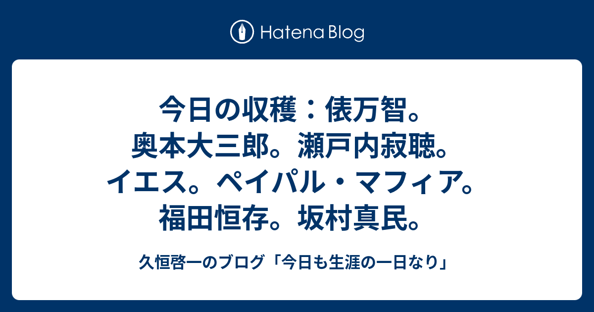 今日の収穫 俵万智 奥本大三郎 瀬戸内寂聴 イエス ペイパル マフィア 福田恒存 坂村真民 久恒啓一のブログ 今日も生涯の一日なり