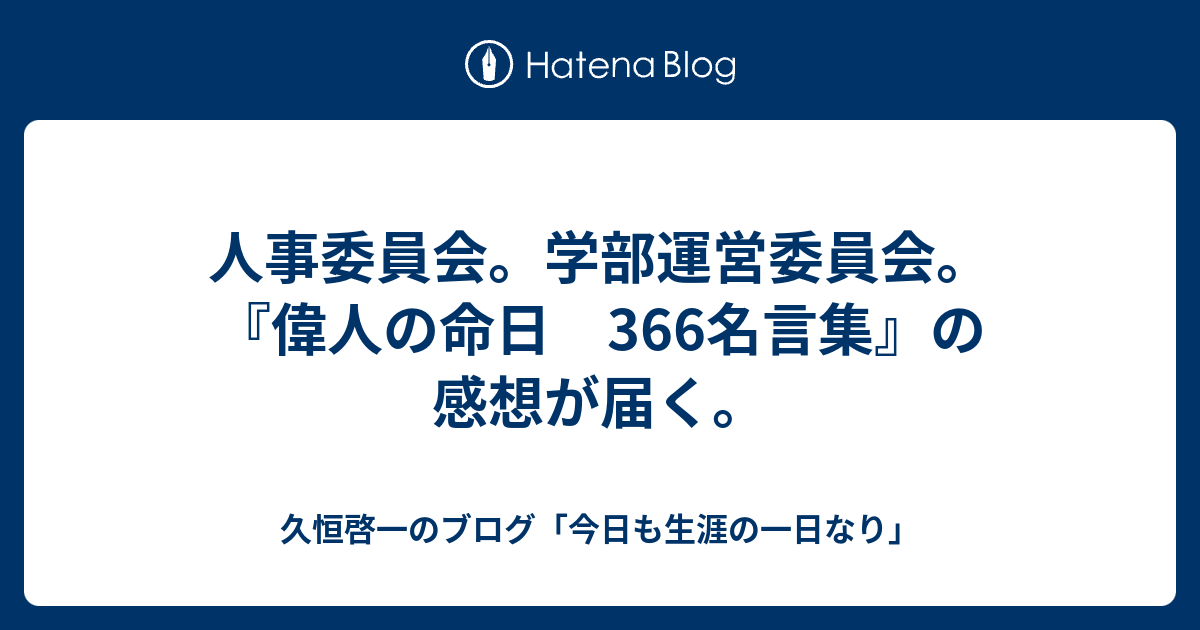 人事委員会 学部運営委員会 偉人の命日 366名言集 の感想が届く 久恒啓一のブログ 今日も生涯の一日なり