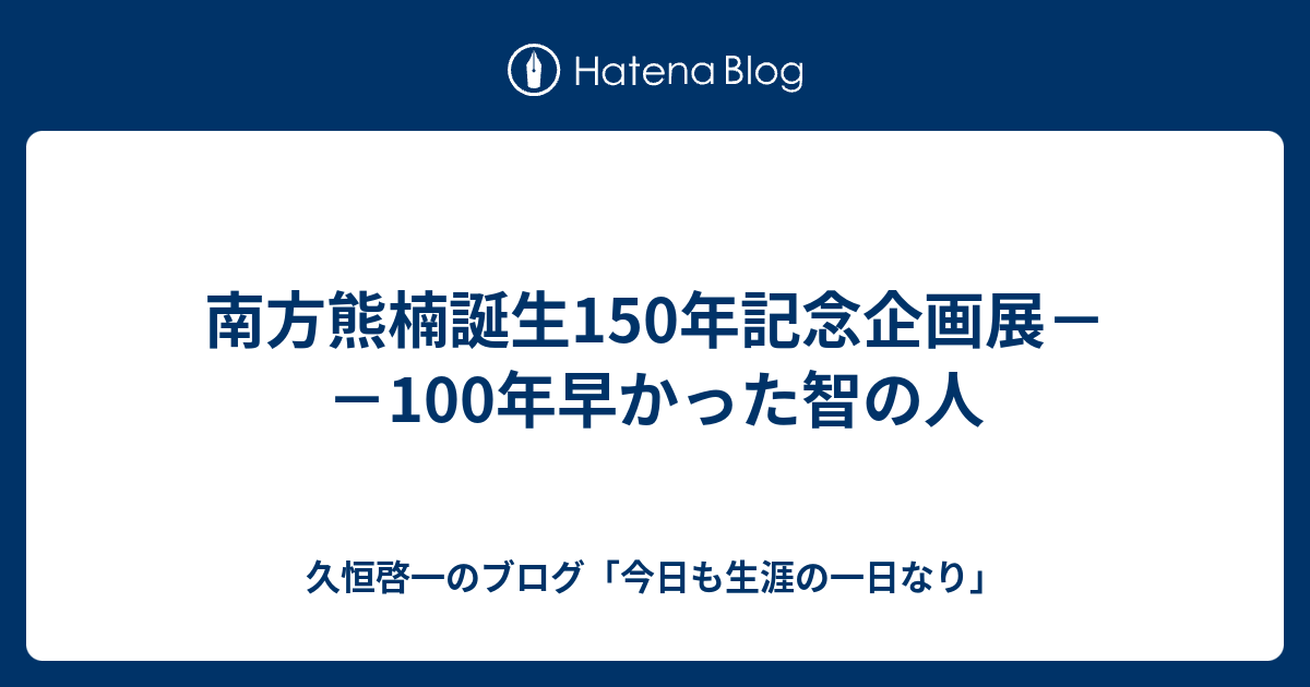南方熊楠誕生150年記念企画展 100年早かった智の人 久恒啓一のブログ 今日も生涯の一日なり