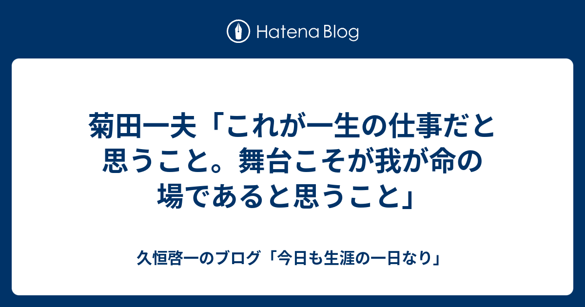 菊田一夫 これが一生の仕事だと思うこと 舞台こそが我が命の場であると思うこと 久恒啓一のブログ 今日も生涯の一日なり