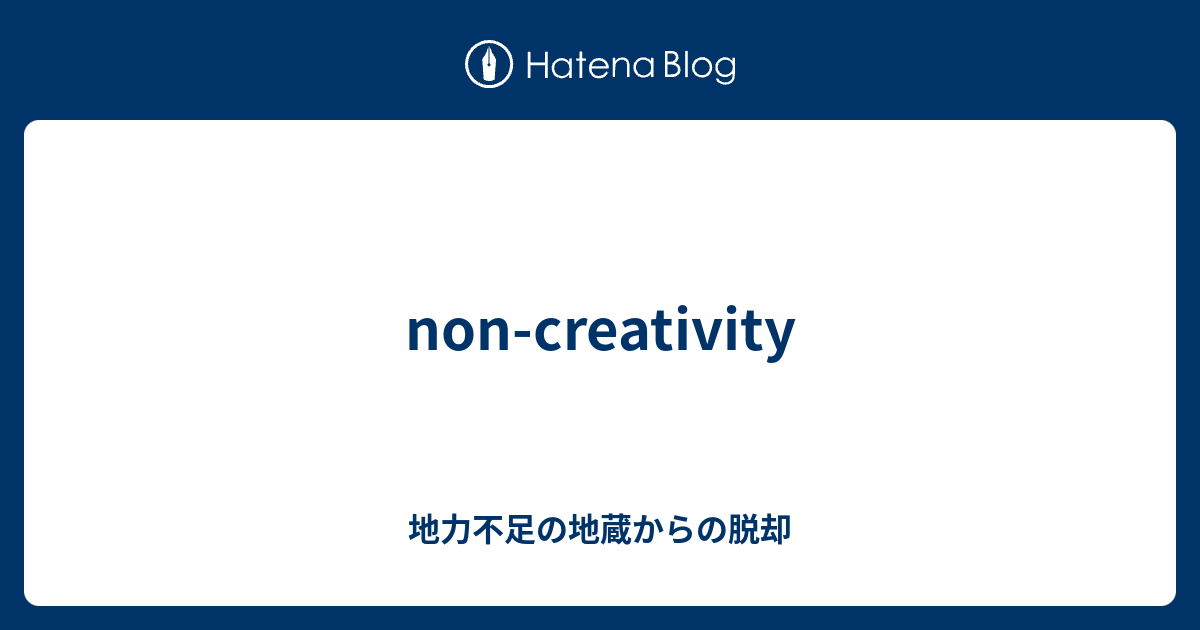 non-creativity - 地力不足の地蔵からの脱却