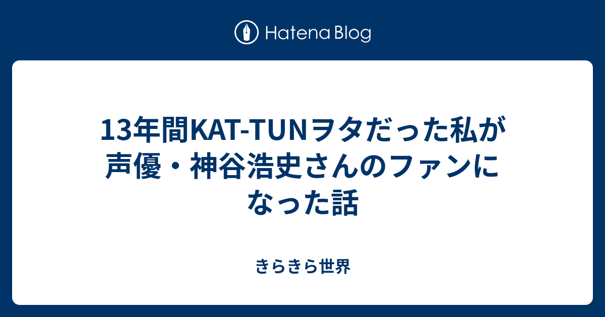 13年間kat Tunヲタだった私が声優 神谷浩史さんのファンになった話 きらきら世界