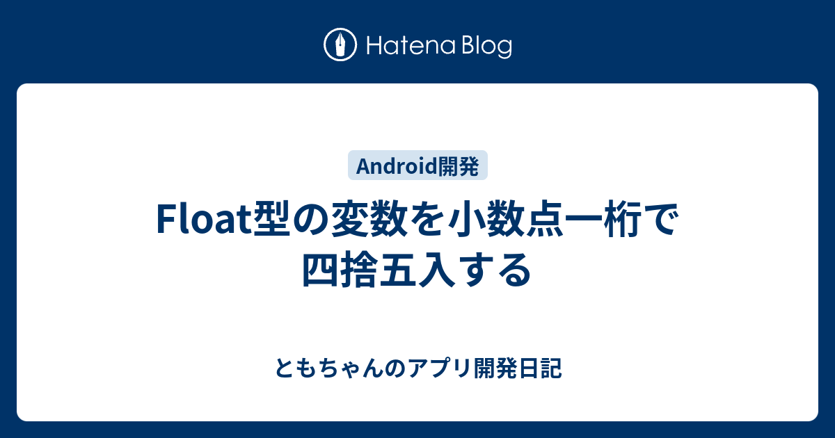 Float型の変数を小数点一桁で四捨五入する ともちゃんのandroid開発日記