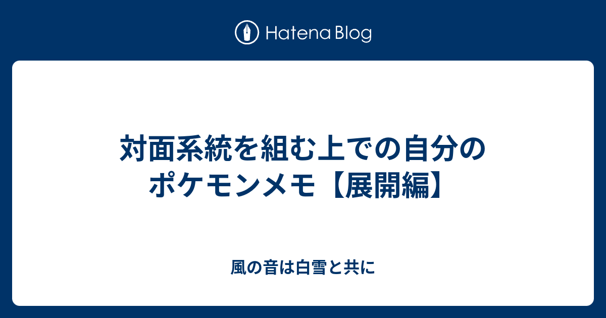 対面系統を組む上での自分のポケモンメモ 展開編 風の音は白雪と共に