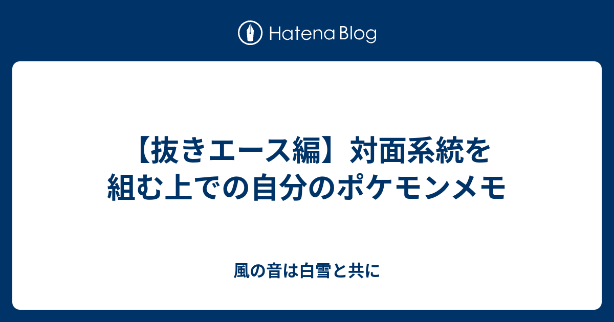 抜きエース編 対面系統を組む上での自分のポケモンメモ 風の音は白雪と共に