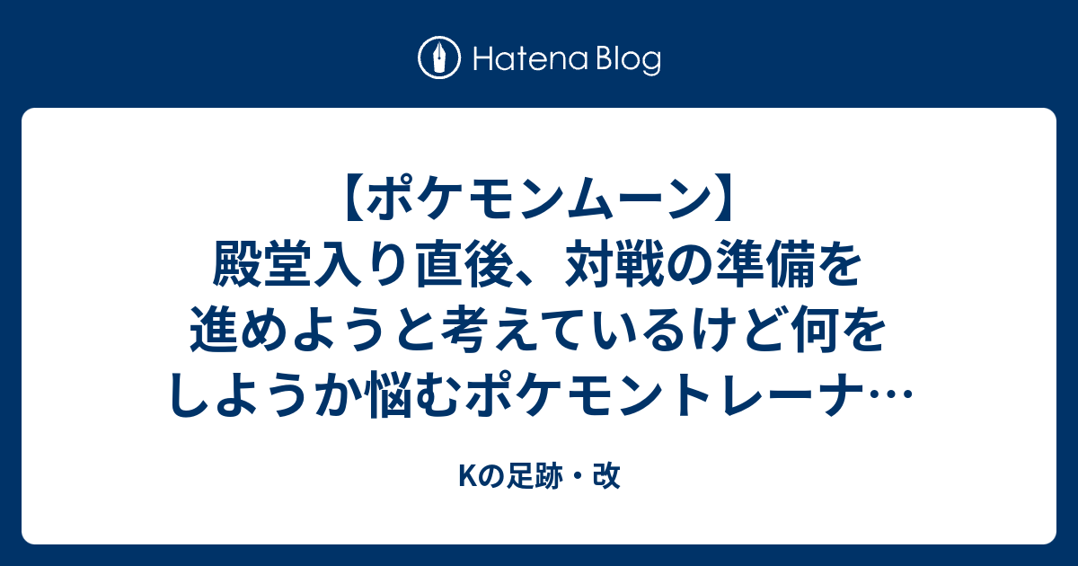 ポケモンムーン 殿堂入り直後 対戦の準備を進めようと考えているけど何をしようか悩むポケモントレーナー向けの 超個人的 手引き Kの足跡 改