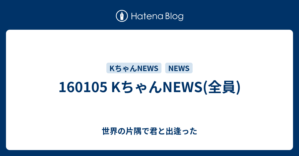 Kちゃんnews 全員 世界の片隅で君と出逢った