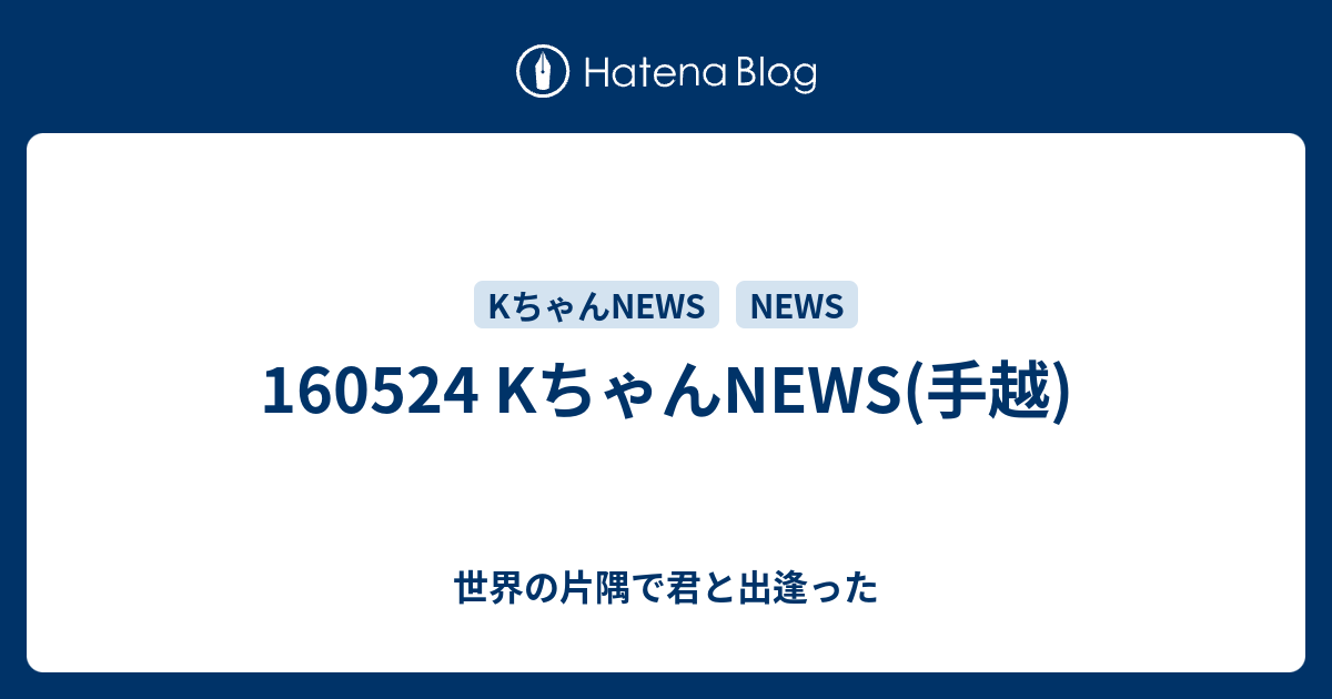 160524 Kちゃんnews 手越 世界の片隅で君と出逢った